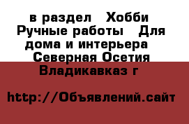  в раздел : Хобби. Ручные работы » Для дома и интерьера . Северная Осетия,Владикавказ г.